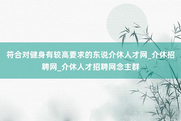 符合对健身有较高要求的东说介休人才网_介休招聘网_介休人才招聘网念主群