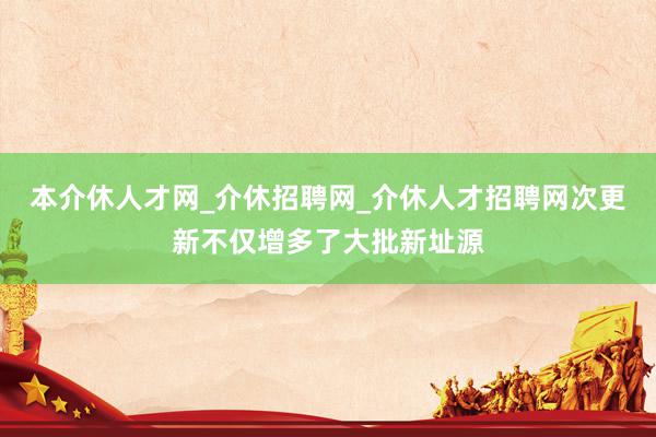 本介休人才网_介休招聘网_介休人才招聘网次更新不仅增多了大批新址源