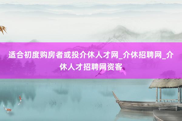 适合初度购房者或投介休人才网_介休招聘网_介休人才招聘网资客
