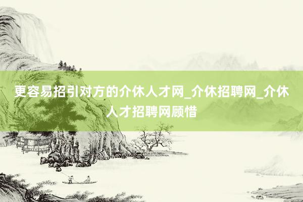 更容易招引对方的介休人才网_介休招聘网_介休人才招聘网顾惜
