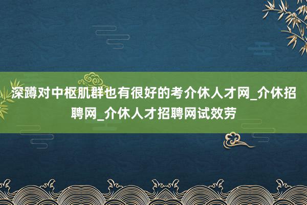 深蹲对中枢肌群也有很好的考介休人才网_介休招聘网_介休人才招聘网试效劳
