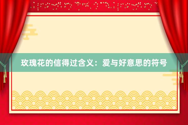 玫瑰花的信得过含义：爱与好意思的符号