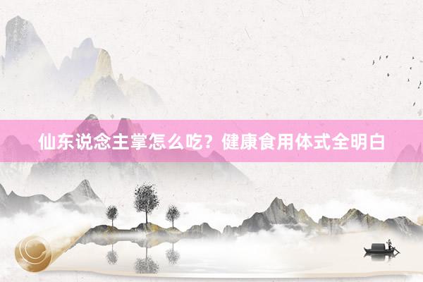 仙东说念主掌怎么吃?健康食用体式全明白