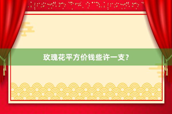 玫瑰花平方价钱些许一支？