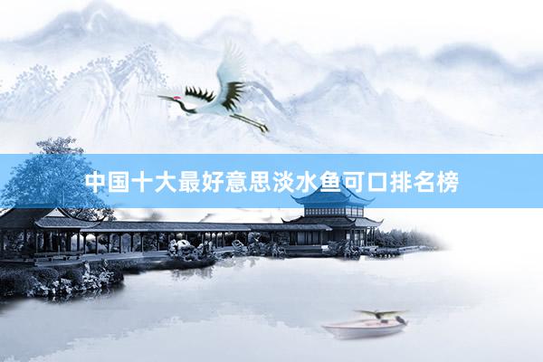中国十大最好意思淡水鱼可口排名榜